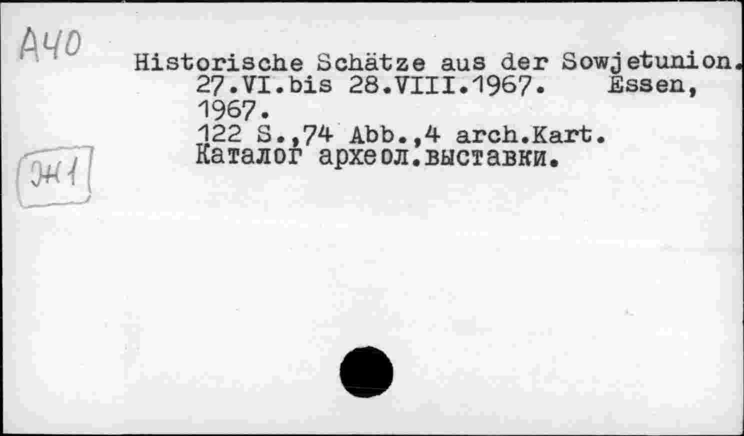 ﻿Ачо
Historische Schätze aus der Sowjetunion 27.VI.bis 28.VIII.1967. Essen, 1967.
122 S.,74 Abb.,4 arch.Kart. Каталог археол.выставки.